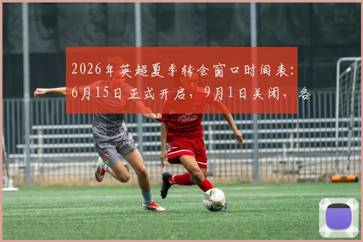 2026年英超夏季转会窗口时间表：6月15日正式开启，9月1日关闭，各队引援操作全解析
