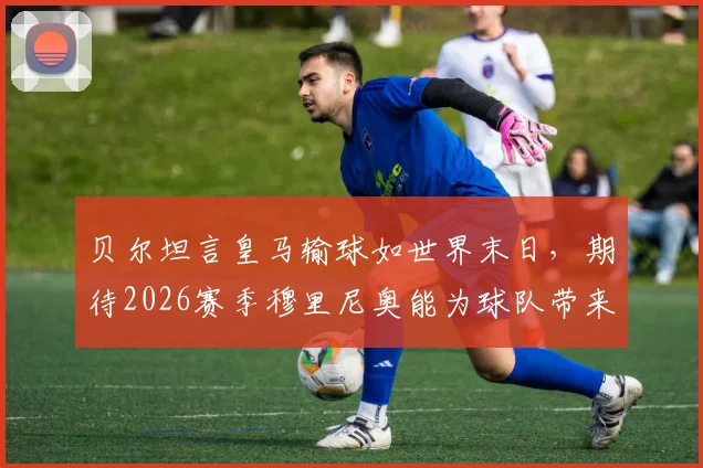贝尔坦言皇马输球如世界末日,期待2026赛季穆里尼奥能为球队带来稳定