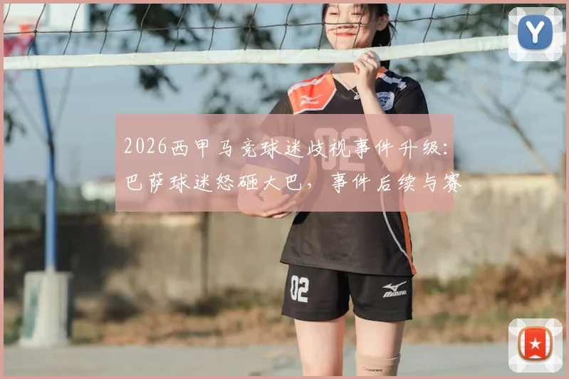 2026西甲马竞球迷歧视事件升级：巴萨球迷怒砸大巴，事件后续与赛场安全引深思