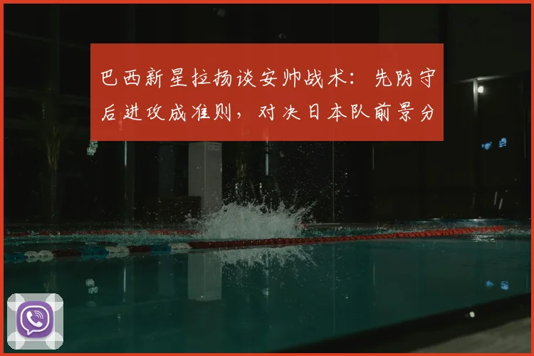 巴西新星拉扬谈安帅战术：先防守后进攻成准则，对决日本队前景分析与新生代前锋盘点