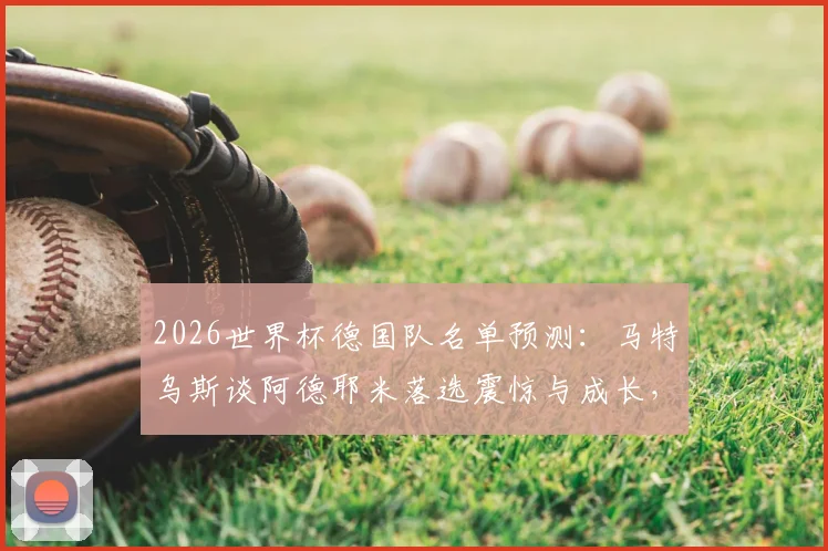 2026世界杯德国队名单预测:马特乌斯谈阿德耶米落选震惊与成长,多特新星未来可期