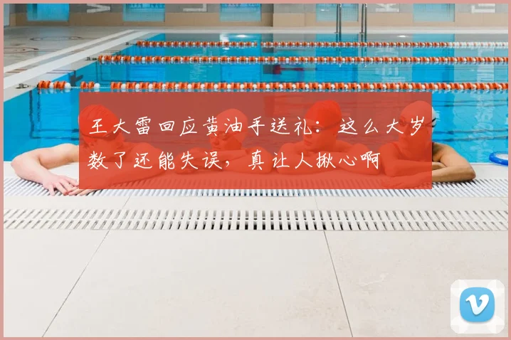 王大雷回应黄油手送礼：这么大岁数了还能失误，真让人揪心啊