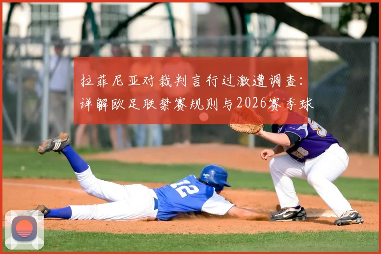 拉菲尼亚对裁判言行过激遭调查:详解欧足联禁赛规则与2026赛季球员行为红线