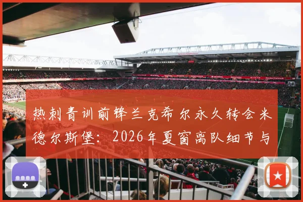 热刺青训前锋兰克希尔永久转会米德尔斯堡：2026年夏窗离队细节与未来前景分析