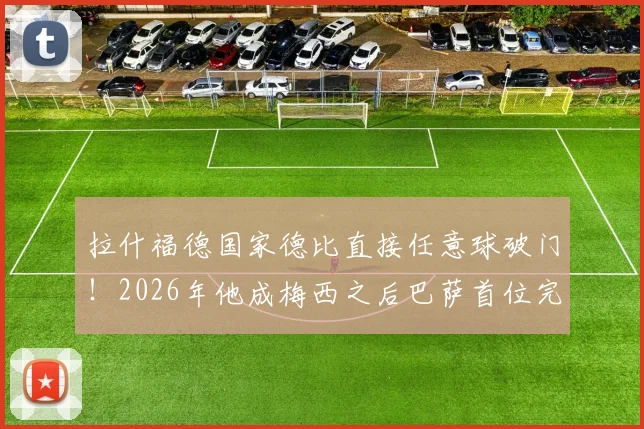 拉什福德国家德比直接任意球破门!2026年他成梅西之后巴萨首位完成此壮举球员