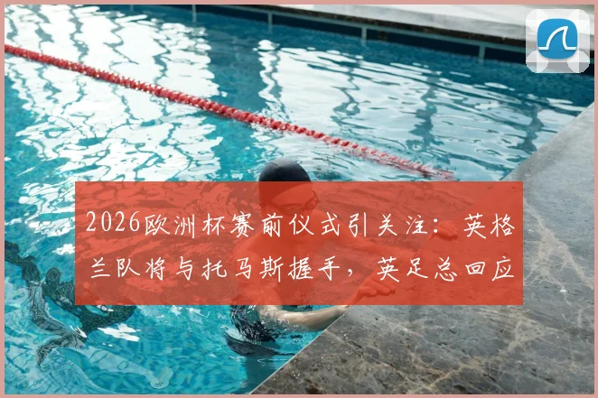 2026欧洲杯赛前仪式引关注：英格兰队将与托马斯握手，英足总回应引发热议