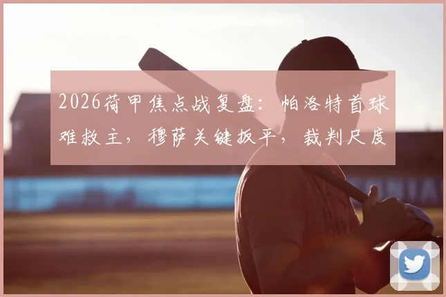 2026荷甲焦点战复盘：帕洛特首球难救主，穆萨关键扳平，裁判尺度成费耶诺德1-1阿尔克马尔赛后焦点