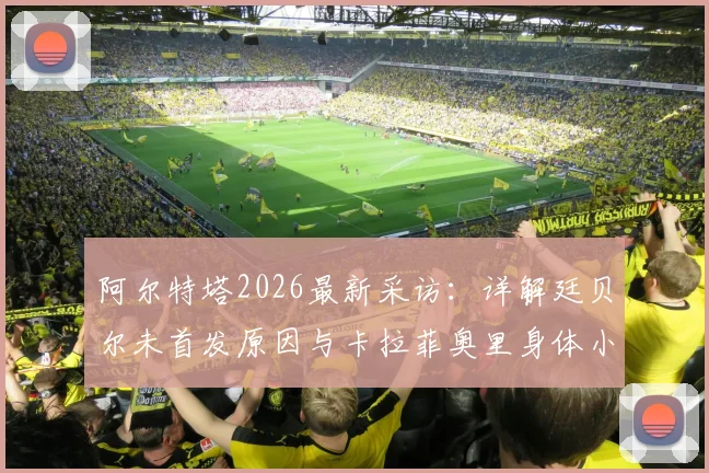 阿尔特塔2026最新采访：详解廷贝尔未首发原因与卡拉菲奥里身体小问题