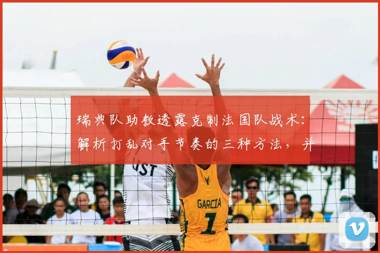 瑞典队助教透露克制法国队战术：解析打乱对手节奏的三种方法，并指出其潜在弱点