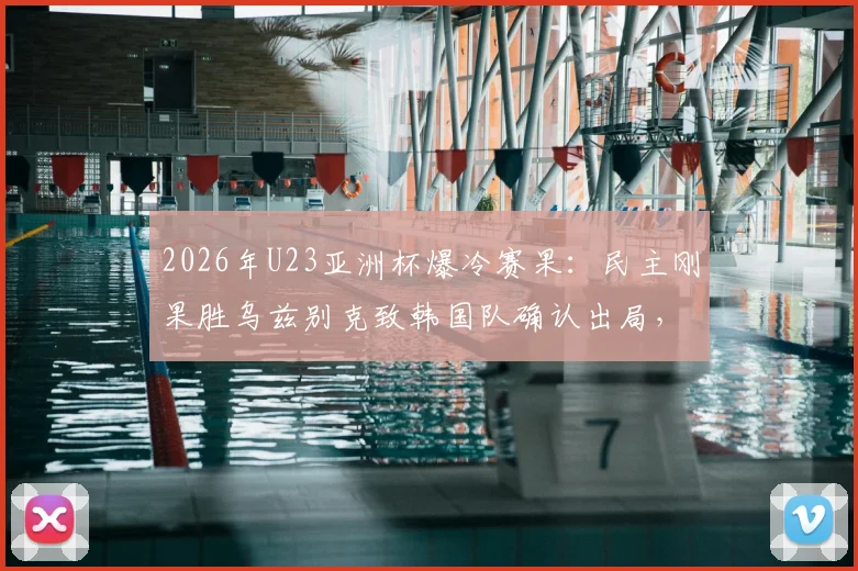 2026年U23亚洲杯爆冷赛果:民主刚果胜乌兹别克致韩国队确认出局,无缘淘汰赛全程解析