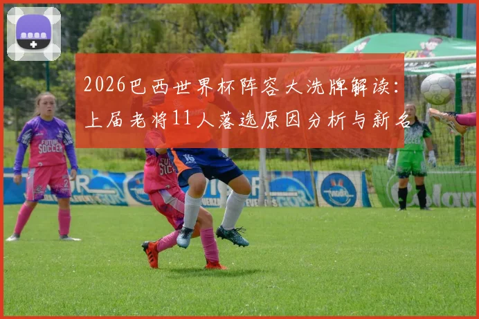 2026巴西世界杯阵容大洗牌解读：上届老将11人落选原因分析与新名单预测