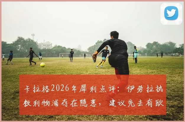 卡拉格2026年犀利点评：伊劳拉执教利物浦存在隐患，建议先去有欧战球队历练