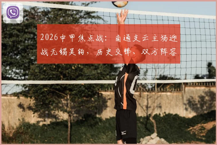 2026中甲焦点战:南通支云主场迎战无锡吴钩,历史交锋、双方阵容与观赛指南全解析