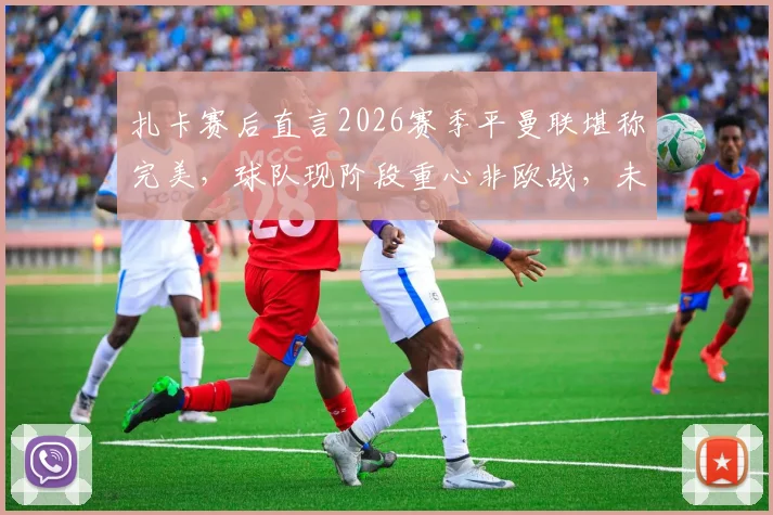 扎卡赛后直言2026赛季平曼联堪称完美,球队现阶段重心非欧战,未来规划引关注