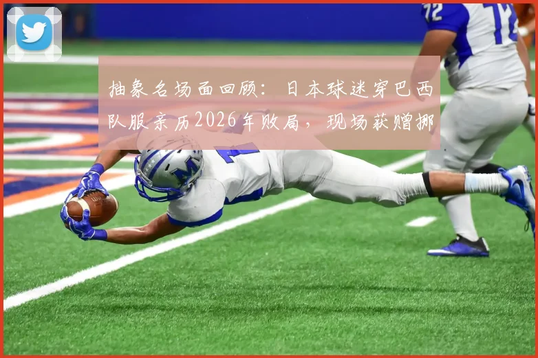 抽象名场面回顾：日本球迷穿巴西队服亲历2026年败局，现场获赠挪威国旗引热议