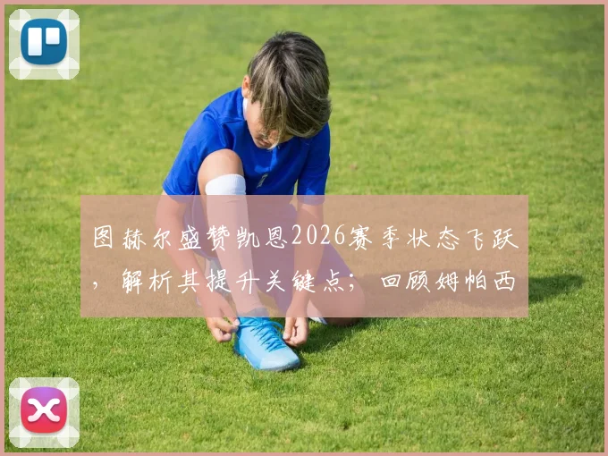 图赫尔盛赞凯恩2026赛季状态飞跃，解析其提升关键点；回顾姆帕西神级扑救名场面，探讨其门将训练独家秘诀