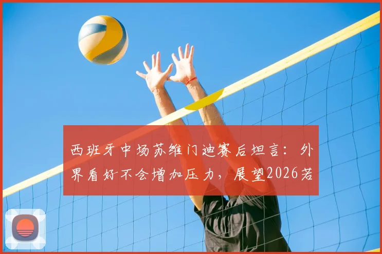 西班牙中场苏维门迪赛后坦言：外界看好不会增加压力，展望2026若进决赛首选对阵葡萄牙