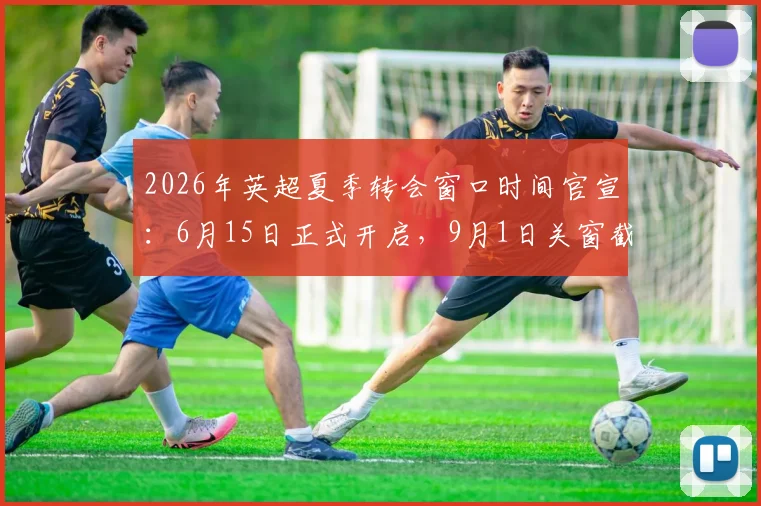 2026年英超夏季转会窗口时间官宣:6月15日正式开启,9月1日关窗截止