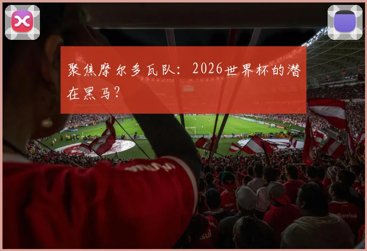 聚焦摩尔多瓦队：2026世界杯的潜在黑马？