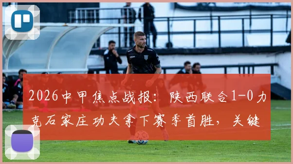2026中甲焦点战报：陕西联合1-0力克石家庄功夫拿下赛季首胜，关键先生伊兰杜斯特一锤定音，附全场数据深度解读