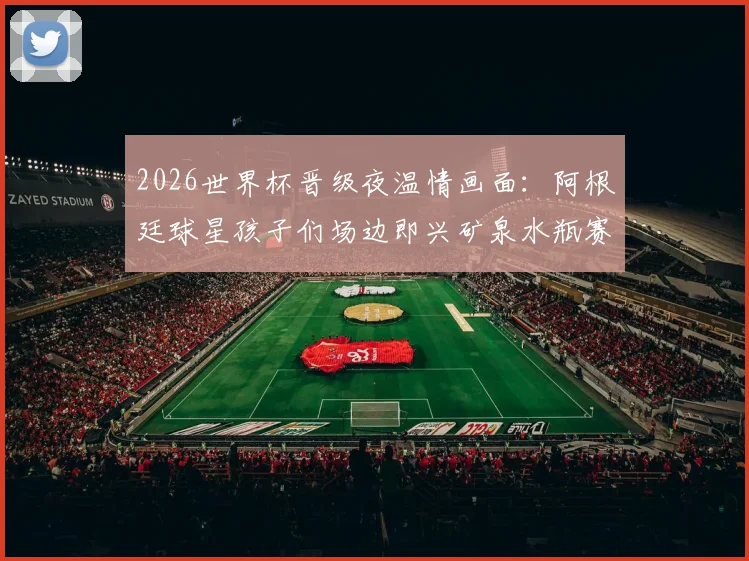 2026世界杯晋级夜温情画面:阿根廷球星孩子们场边即兴矿泉水瓶赛,看足球热爱如何代代传承
