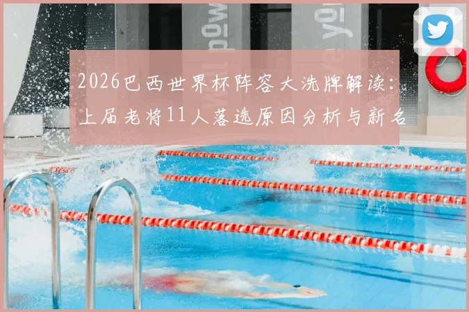 2026巴西世界杯阵容大洗牌解读:上届老将11人落选原因分析与新名单预测