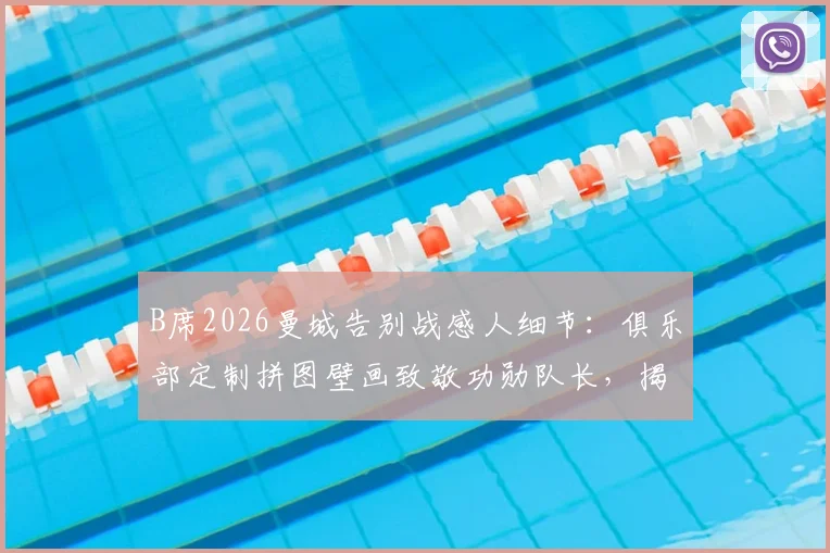 B席2026曼城告别战感人细节:俱乐部定制拼图壁画致敬功勋队长,揭示曼城如何送别传奇
