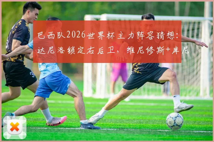 巴西队2026世界杯主力阵容猜想：达尼洛锁定右后卫，维尼修斯+库尼亚领衔锋线？