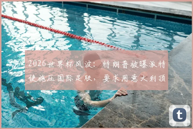 2026世界杯风波：特朗普被曝派特使施压国际足联，要求用意大利顶替伊朗参赛资格