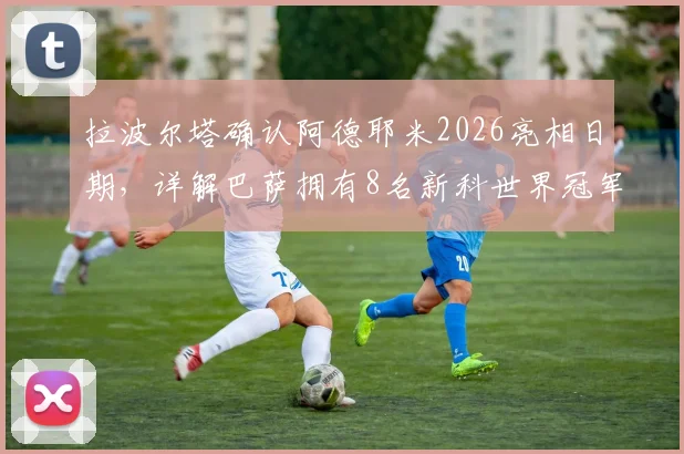 拉波尔塔确认阿德耶米2026亮相日期，详解巴萨拥有8名新科世界冠军的阵容优势