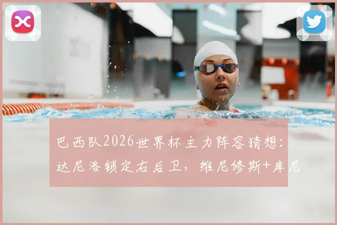 巴西队2026世界杯主力阵容猜想：达尼洛锁定右后卫，维尼修斯+库尼亚领衔锋线？
