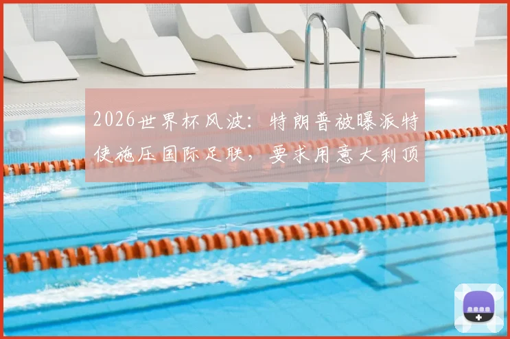 2026世界杯风波：特朗普被曝派特使施压国际足联，要求用意大利顶替伊朗参赛资格