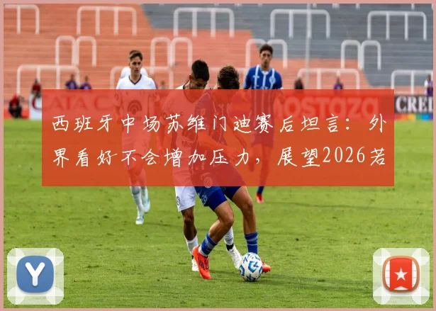 西班牙中场苏维门迪赛后坦言:外界看好不会增加压力,展望2026若进决赛首选对阵葡萄牙